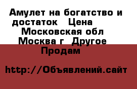 Амулет на богатство и достаток › Цена ­ 500 - Московская обл., Москва г. Другое » Продам   